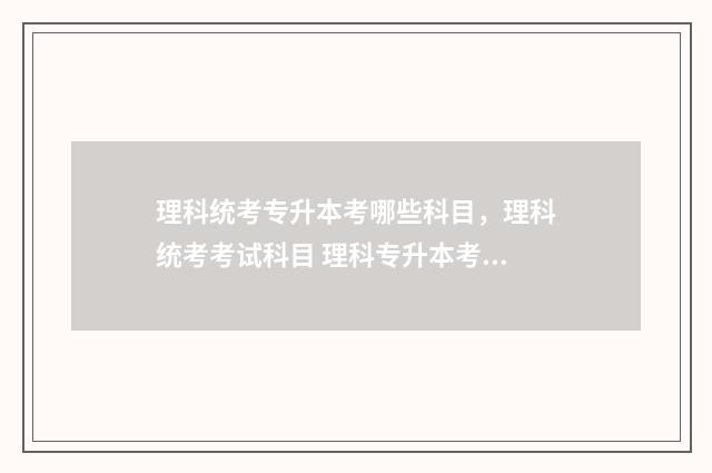理科统考专升本考哪些科目，理科统考考试科目 理科专升本考哪几科