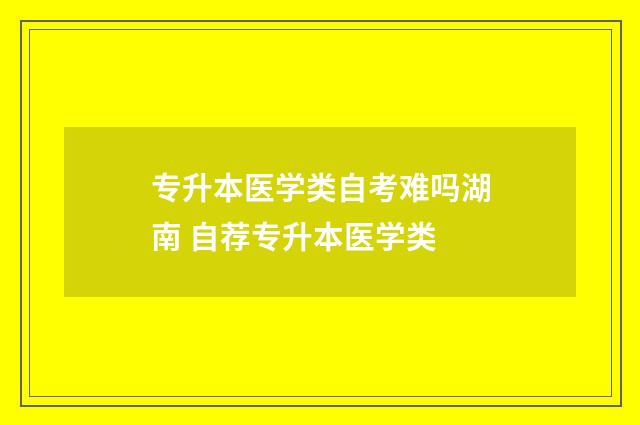 专升本医学类自考难吗湖南 自荐专升本医学类