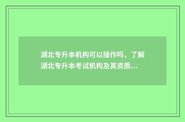 湖北专升本机构可以操作吗，了解湖北专升本考试机构及其资质 湖北专升本机构透题吗