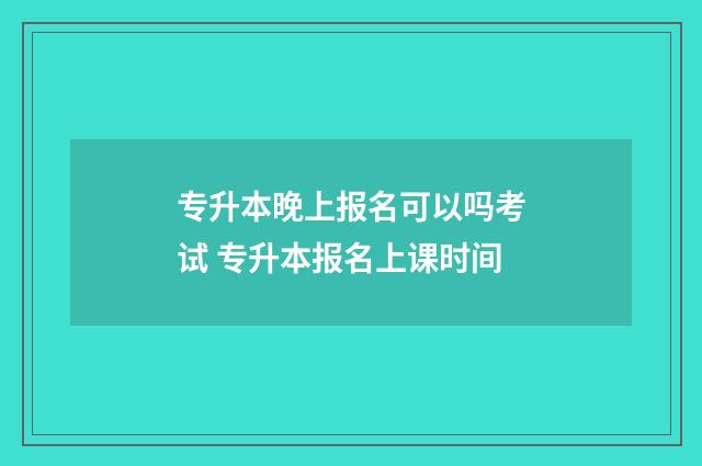 专升本晚上报名可以吗考试 专升本报名上课时间