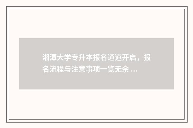 湘潭大学专升本报名通道开启，报名流程与注意事项一览无余 湘潭大学专升本考试时间