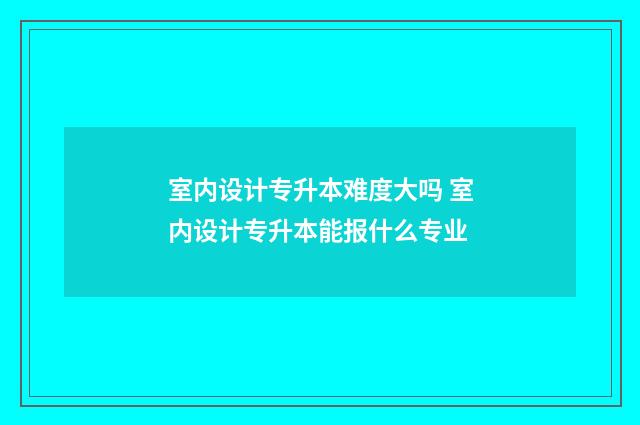室内设计专升本难度大吗 室内设计专升本能报什么专业