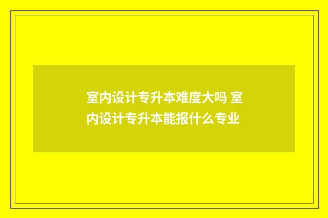 室内设计专升本难度大吗 室内设计专升本能报什么专业