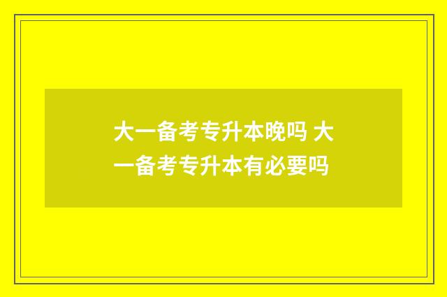 大一备考专升本晚吗 大一备考专升本有必要吗