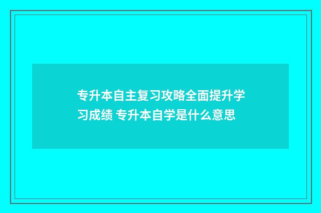 专升本自主复习攻略全面提升学习成绩 专升本自学是什么意思