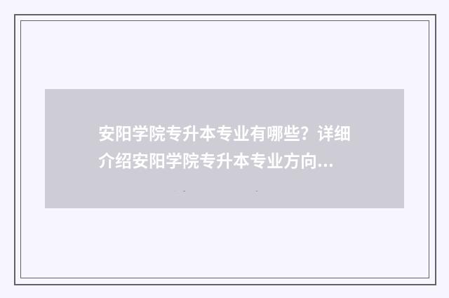 安阳学院专升本专业有哪些？详细介绍安阳学院专升本专业方向 安阳学院专升本通知书什么发放