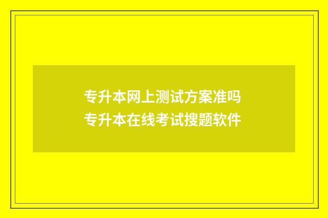 专升本网上测试方案准吗 专升本在线考试搜题软件
