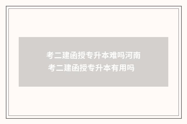 考二建函授专升本难吗河南 考二建函授专升本有用吗