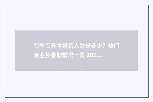 新华专升本报名人数是多少？热门专业及录取情况一览 2021新华学院专升本官网
