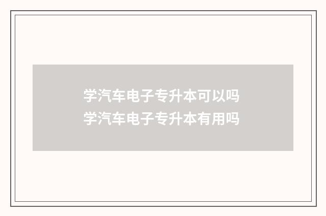 学汽车电子专升本可以吗 学汽车电子专升本有用吗