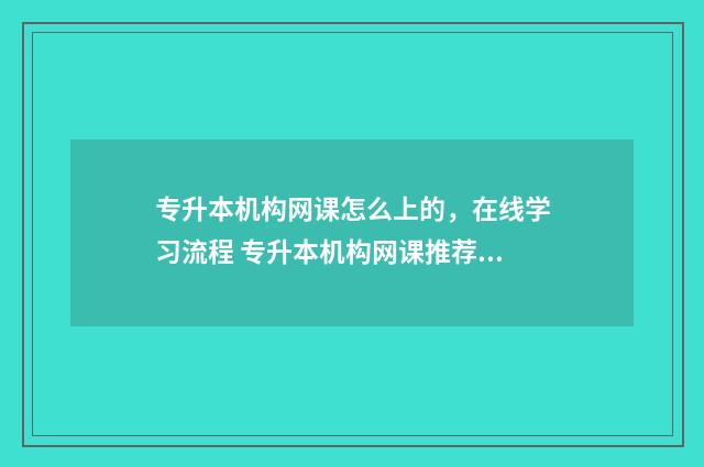 专升本机构网课怎么上的，在线学习流程 专升本机构网课推荐江苏