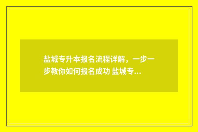 盐城专升本报名流程详解，一步一步教你如何报名成功 盐城专升本报名费多少钱