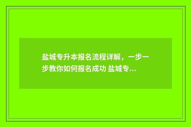 盐城专升本报名流程详解，一步一步教你如何报名成功 盐城专升本报名费多少钱