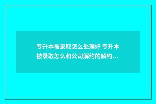 专升本被录取怎么处理好 专升本被录取怎么和公司解约的解约说明