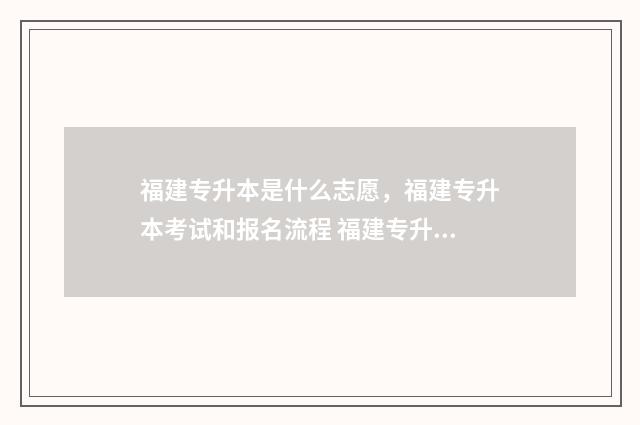福建专升本是什么志愿，福建专升本考试和报名流程 福建专升本是什么时候报名什么时候考
