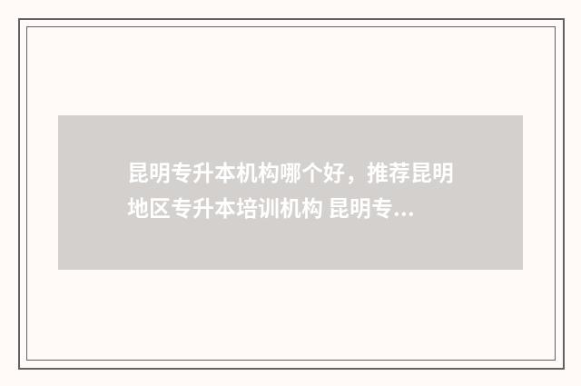 昆明专升本机构哪个好，推荐昆明地区专升本培训机构 昆明专升本机构招聘