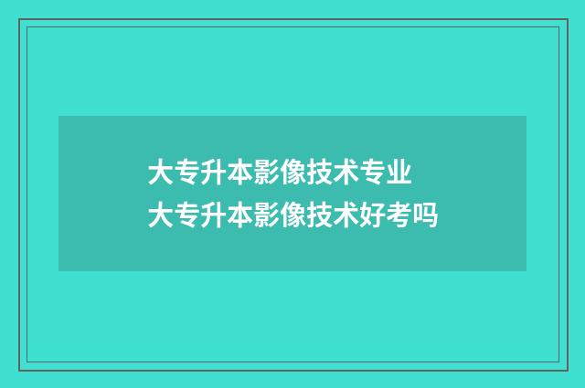 大专升本影像技术专业 大专升本影像技术好考吗