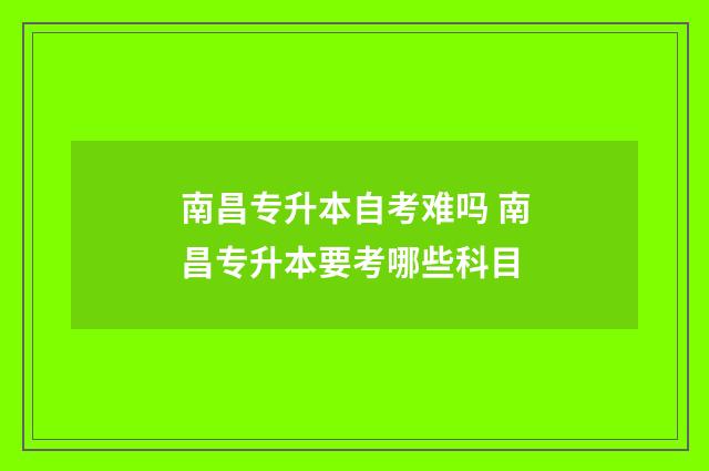南昌专升本自考难吗 南昌专升本要考哪些科目