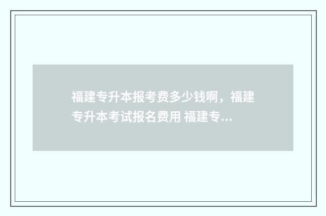 福建专升本报考费多少钱啊，福建专升本考试报名费用 福建专升本报考院校