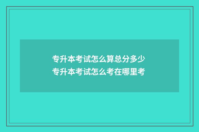 专升本考试怎么算总分多少 专升本考试怎么考在哪里考