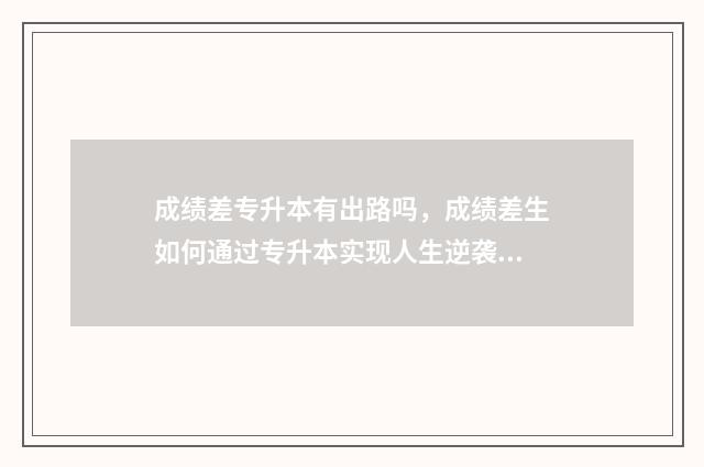成绩差专升本有出路吗，成绩差生如何通过专升本实现人生逆袭 专升本成绩不理想如何抉择