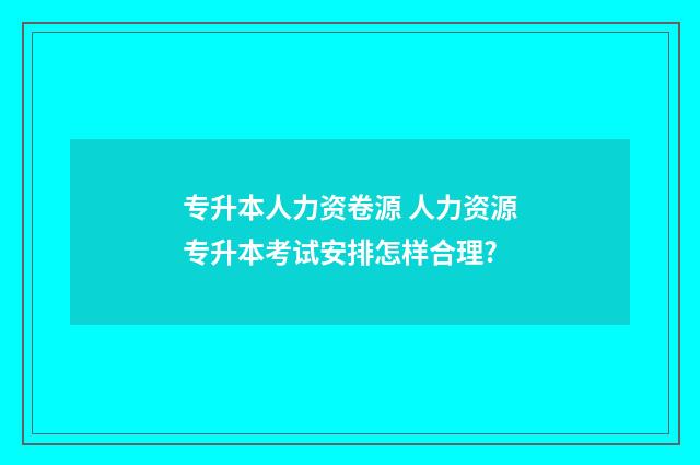 专升本人力资卷源 人力资源专升本考试安排怎样合理?