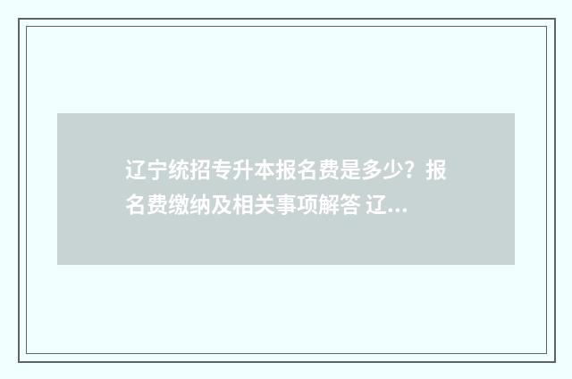 辽宁统招专升本报名费是多少？报名费缴纳及相关事项解答 辽宁统招专升本可以考几次?有几次机会