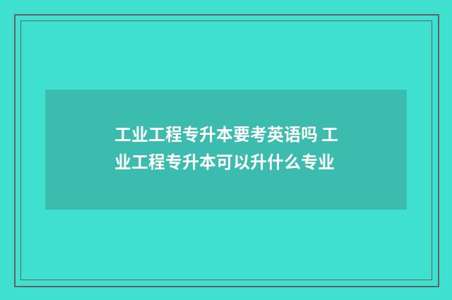 工业工程专升本要考英语吗 工业工程专升本可以升什么专业