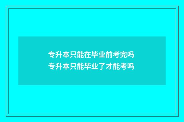 专升本只能在毕业前考完吗 专升本只能毕业了才能考吗