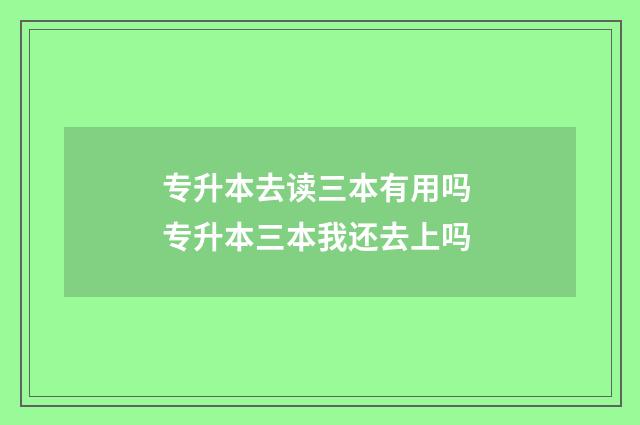专升本去读三本有用吗 专升本三本我还去上吗