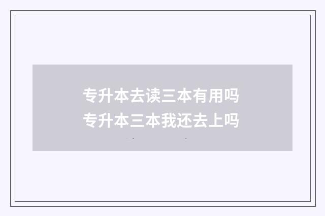 专升本去读三本有用吗 专升本三本我还去上吗