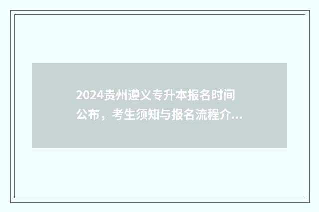 2024贵州遵义专升本报名时间公布，考生须知与报名流程介绍 遵义大专招生学校