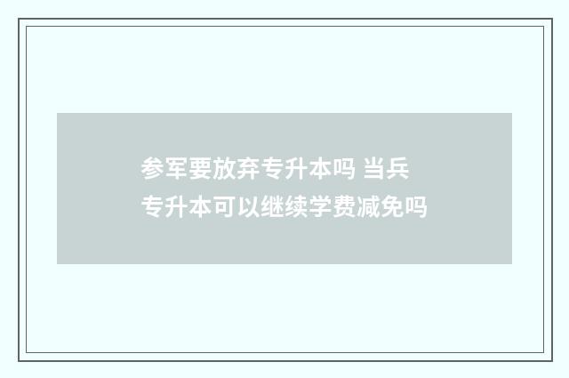 参军要放弃专升本吗 当兵专升本可以继续学费减免吗