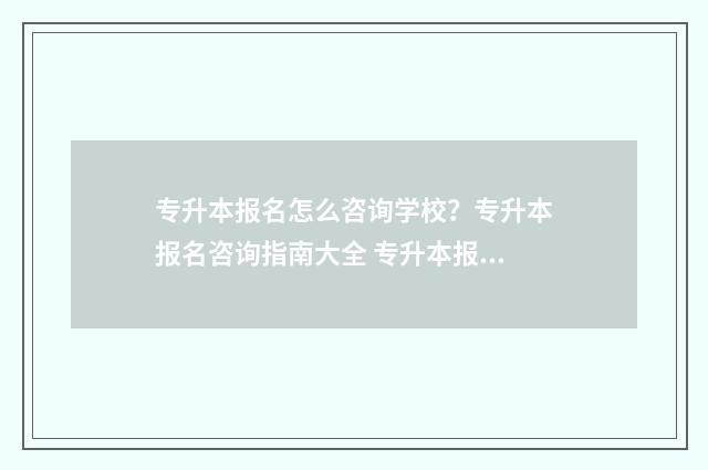 专升本报名怎么咨询学校？专升本报名咨询指南大全 专升本报名怎么报名
