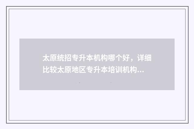 太原统招专升本机构哪个好，详细比较太原地区专升本培训机构 太原统招专升本培训机构排名