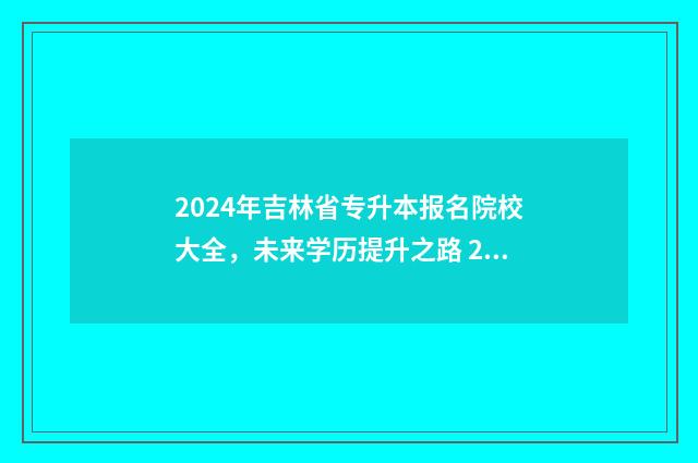 2024年吉林省专升本报名院校大全，未来学历提升之路 2024年吉林省专科投档线