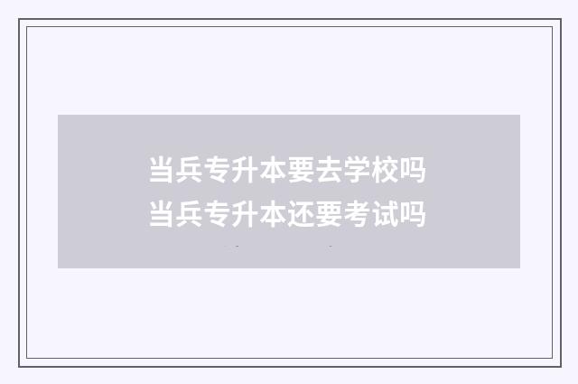 当兵专升本要去学校吗 当兵专升本还要考试吗