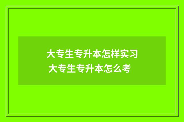 大专生专升本怎样实习 大专生专升本怎么考