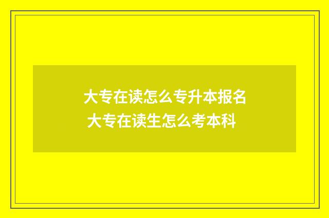 大专在读怎么专升本报名 大专在读生怎么考本科