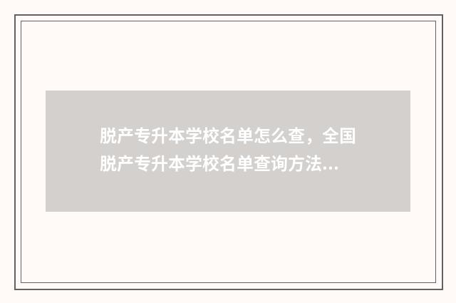 脱产专升本学校名单怎么查，全国脱产专升本学校名单查询方法 专升本脱产和不脱产的区别