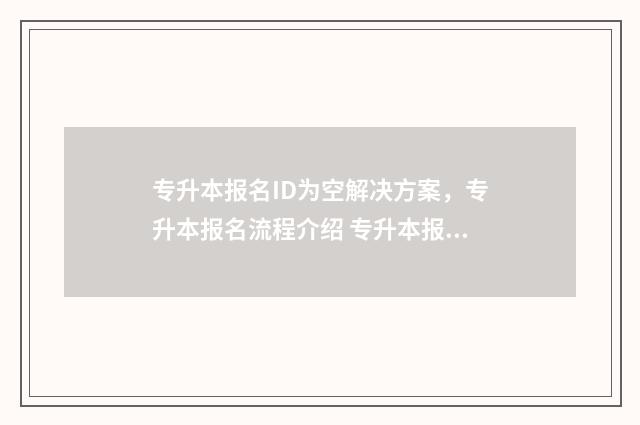 专升本报名ID为空解决方案，专升本报名流程介绍 专升本报考账号