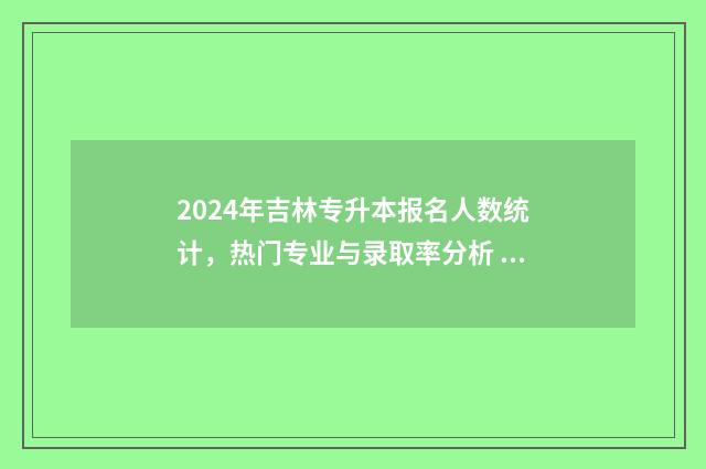 2024年吉林专升本报名人数统计，热门专业与录取率分析 2024年吉林专升本时间