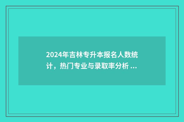 2024年吉林专升本报名人数统计，热门专业与录取率分析 2024年吉林专升本时间