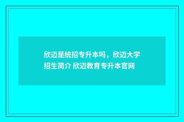欣迈是统招专升本吗，欣迈大学招生简介 欣迈教育专升本官网