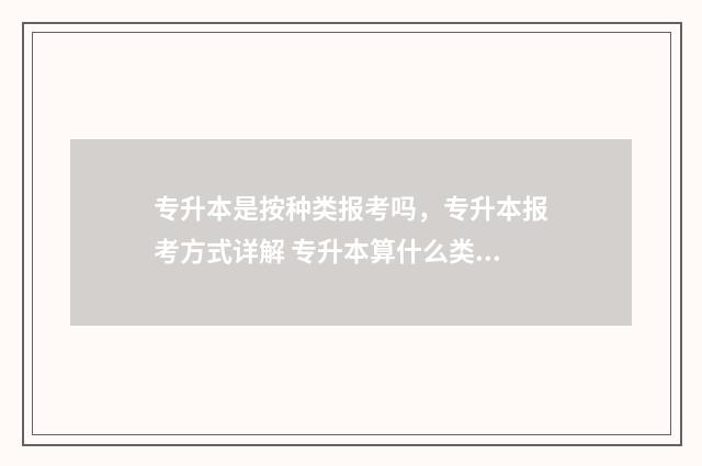 专升本是按种类报考吗，专升本报考方式详解 专升本算什么类型的考试