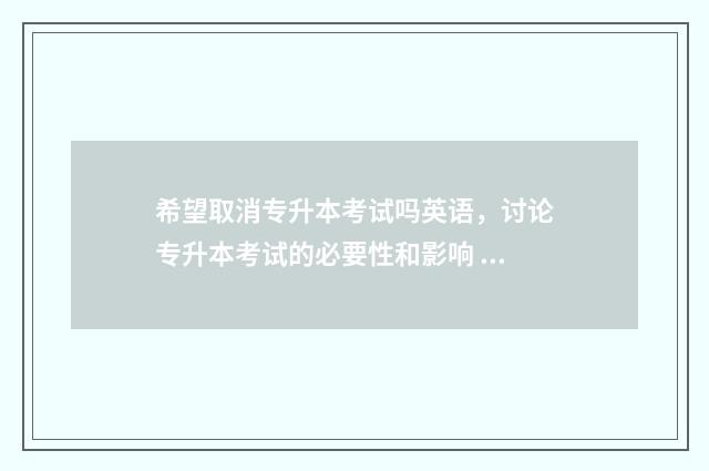 希望取消专升本考试吗英语，讨论专升本考试的必要性和影响 取消专升本?