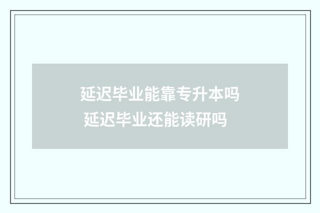 延迟毕业能靠专升本吗 延迟毕业还能读研吗
