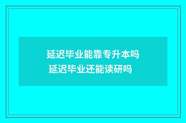 延迟毕业能靠专升本吗 延迟毕业还能读研吗