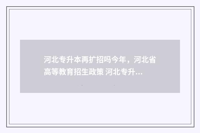 河北专升本再扩招吗今年，河北省高等教育招生政策 河北专升本再扩招的学校