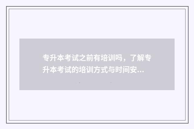 专升本考试之前有培训吗，了解专升本考试的培训方式与时间安排 专升本考试之前把所有东西忘干了,怎么办?